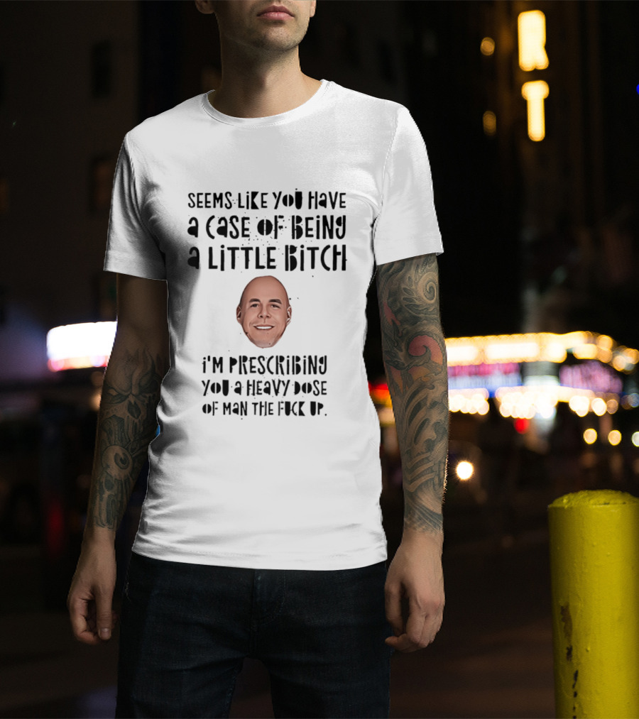 Seems Like You Have A Case Of Being A Little Bitch I'm Prescribing You A Heavy Dose Of Man The Fuck Up T-Shirt