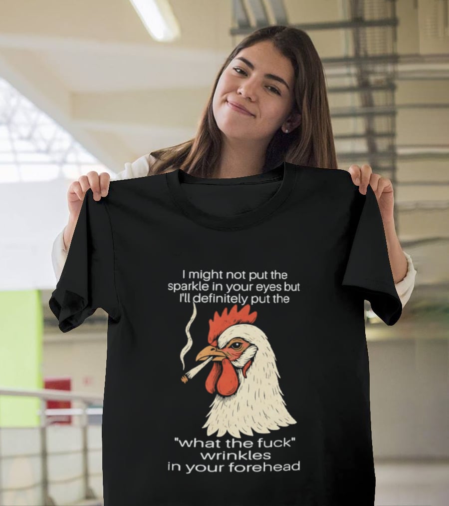 Chicken Cigar Humor I Might Not Put The Sparkle In Your Eyes But I'll Definitely Put The What The Wrinkles In Your Forehead T-Shirt