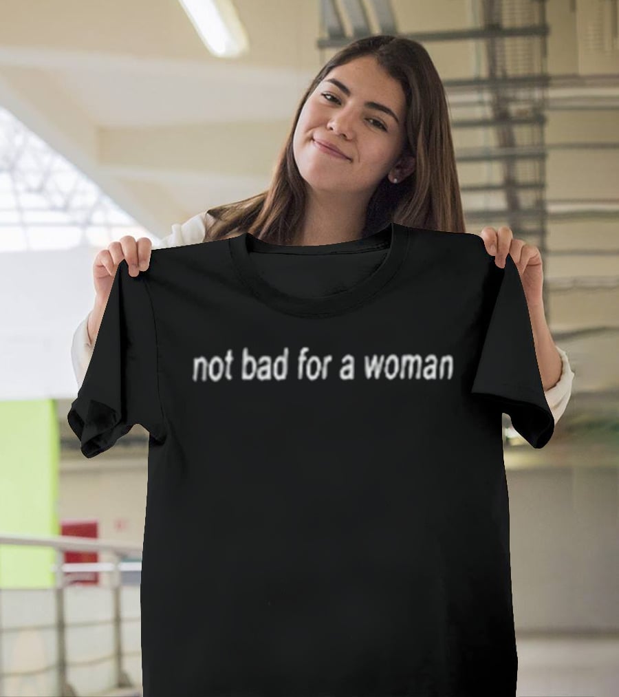 Not Bad For A Woman Fuck Off T-Shirt