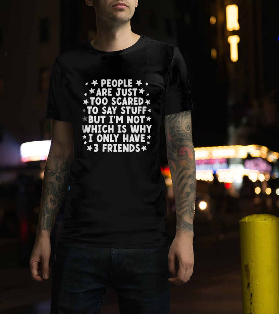 People Are Just Too Scared To Say Stuff I'm Not Which Is Why I Only Have 3 Friends Fun T-Shirt