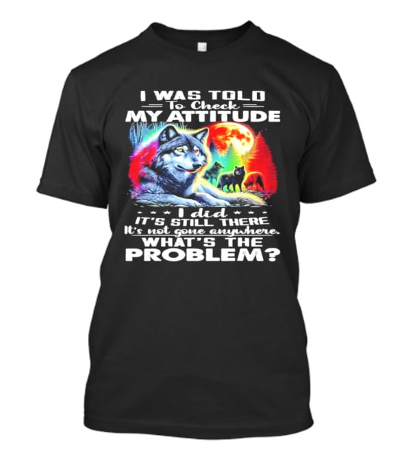 I Was Told To Check My Attitude Wolf It's Still There What's The Problem? T-Shirt