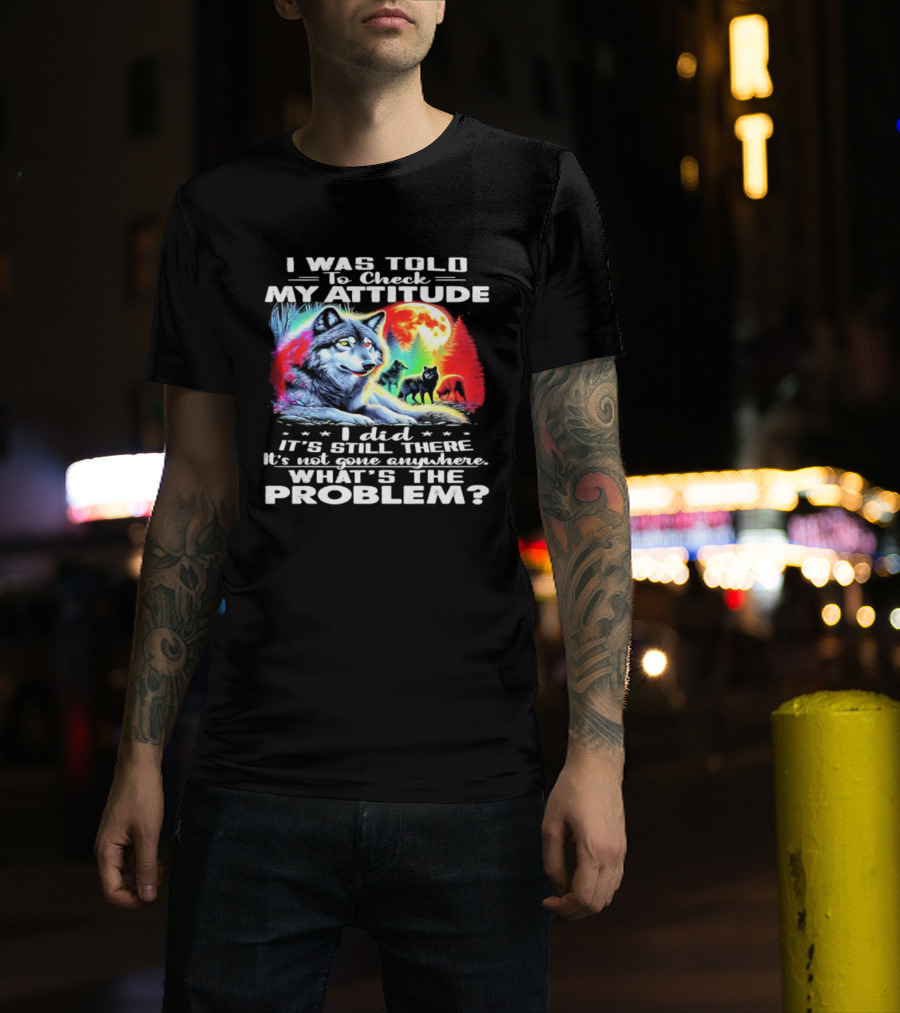 I Was Told To Check My Attitude Wolf It's Still There What's The Problem? T-Shirt