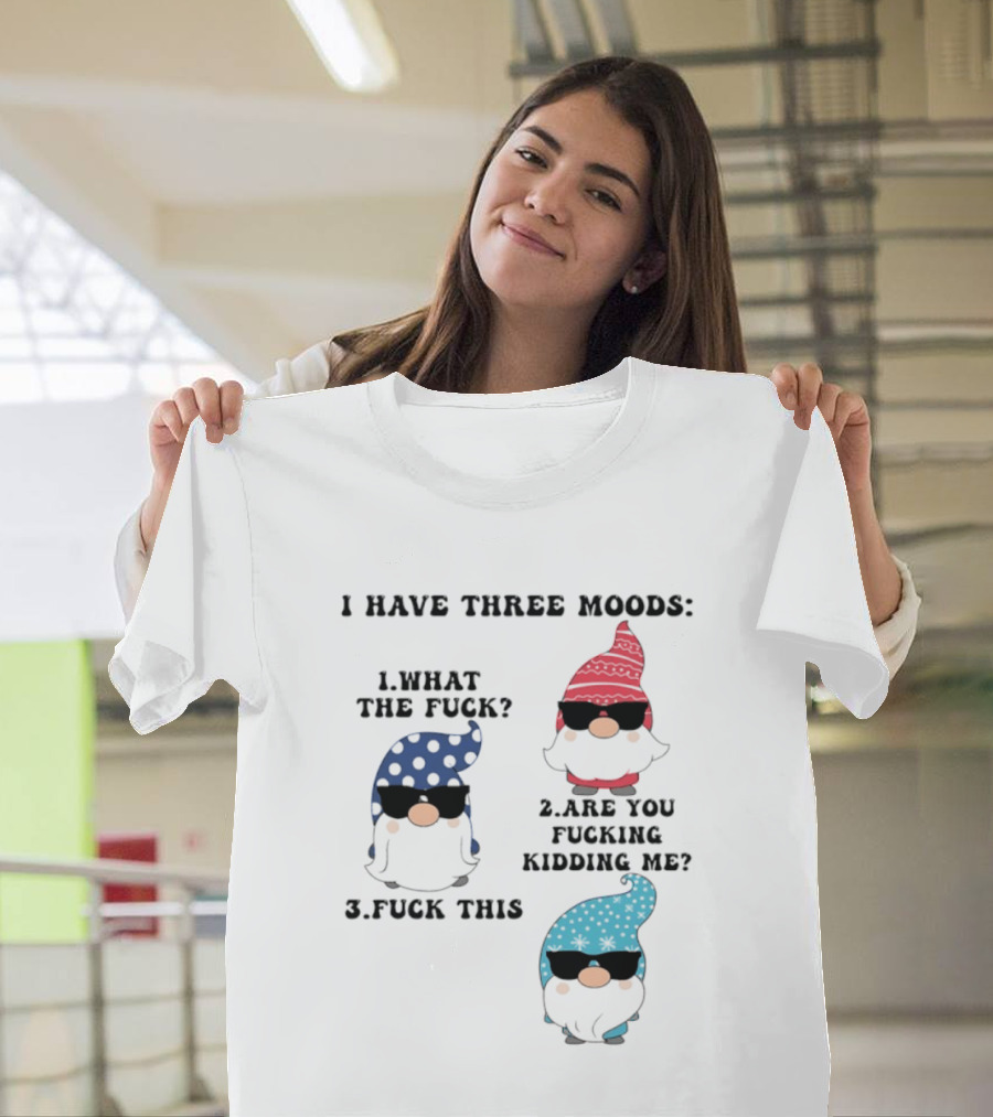 I Have Three Moods What The Fuck Are You Fucking Kidding Me Fuck This Gnome T-Shirt