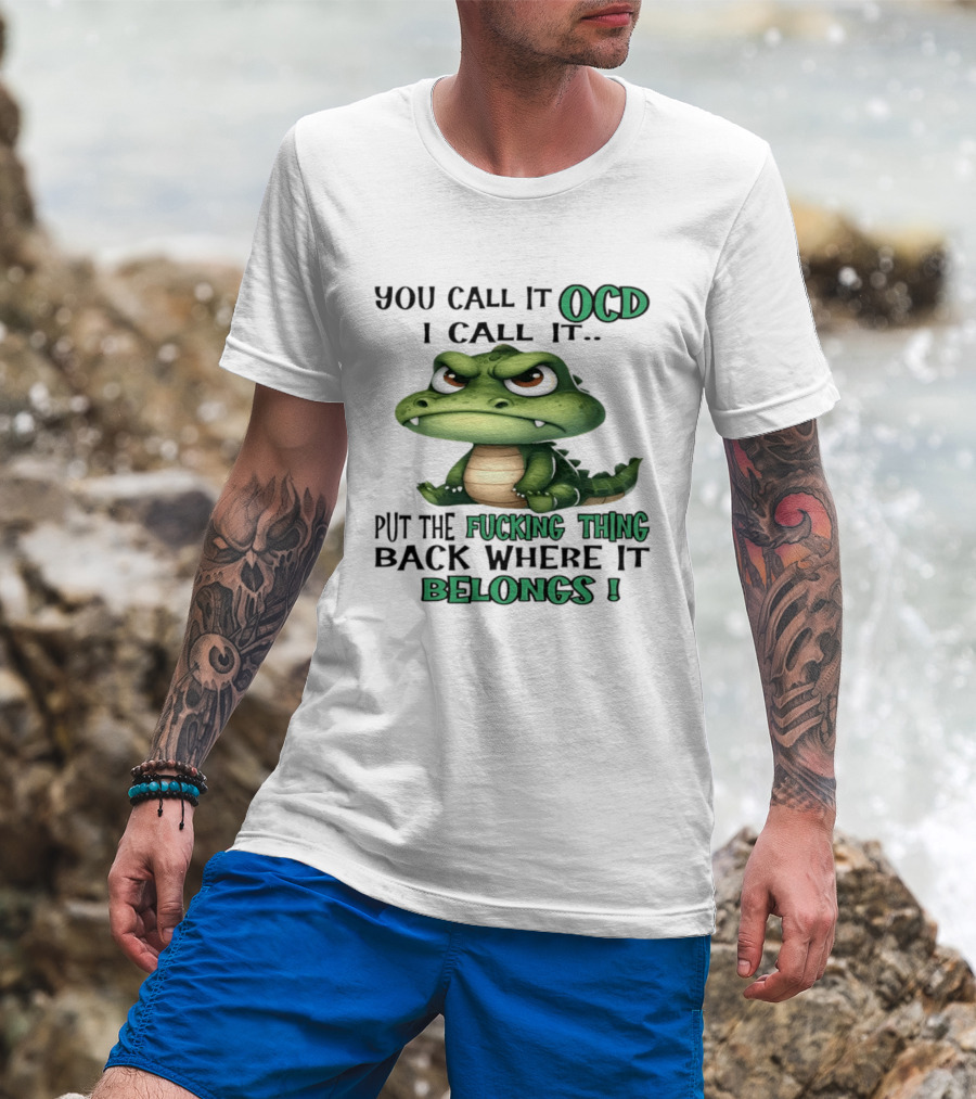 You Call It OCD I Call It Put The Fucking Thing Back Where It Belongs Crocodile T-Shirt