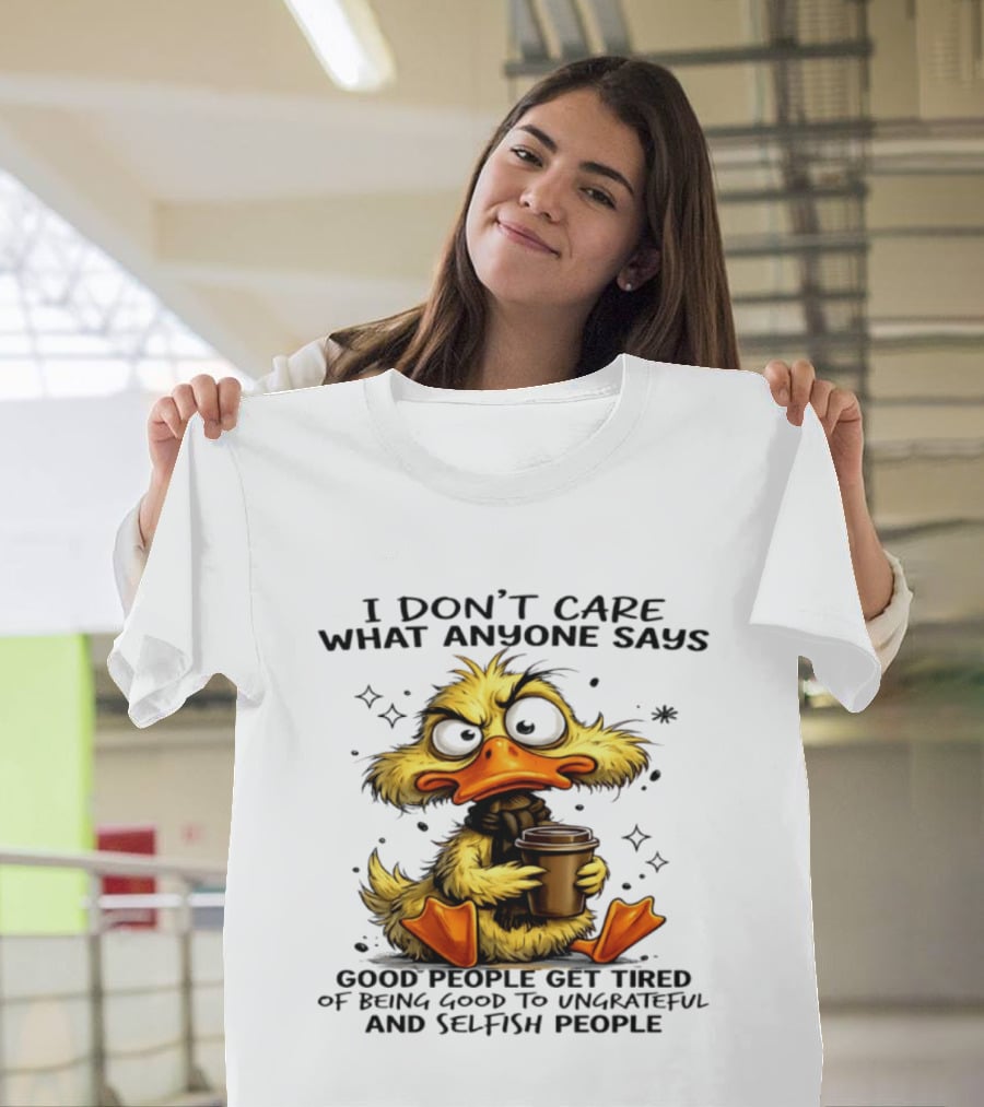 I Don't Care What Anyone Says Good People Get Tired Of Being Good To Ungrateful And Selfish People Duck T-Shirt