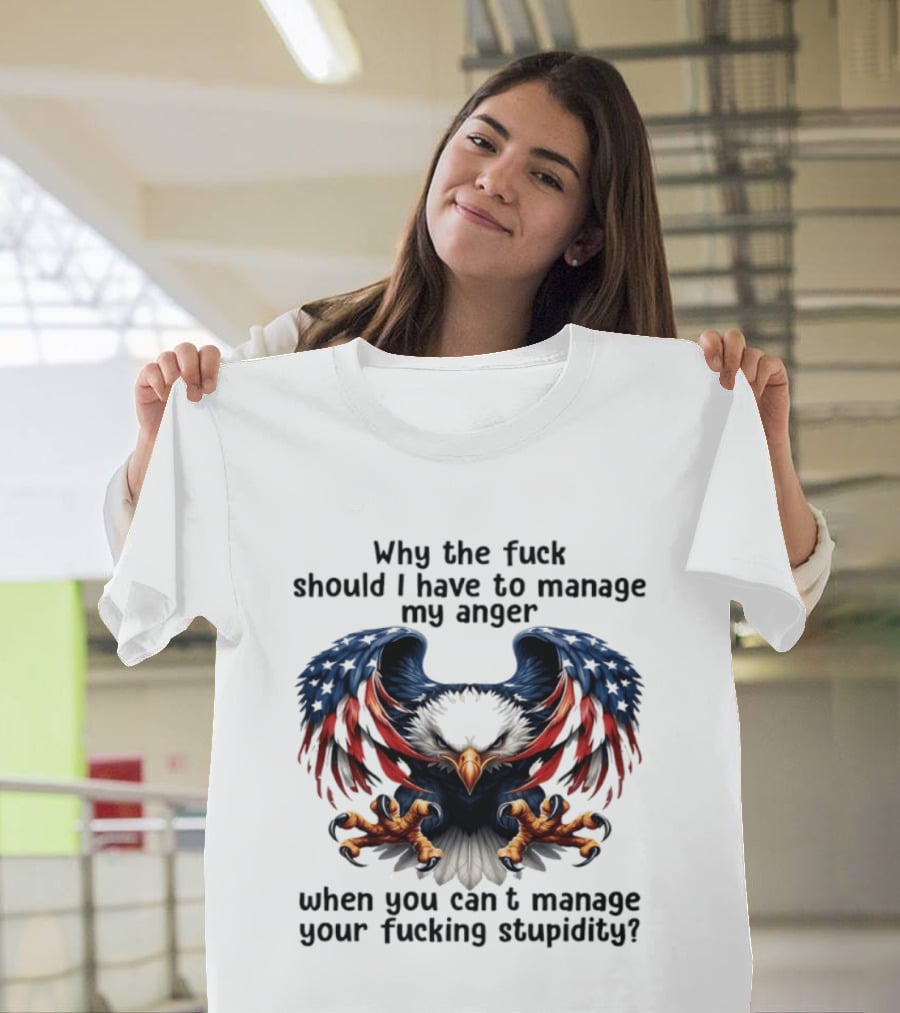 Eagle Why The Fuck Should I Have To Manage My Anger When You Can't Manage Your Fucking Stupidity T-Shirt