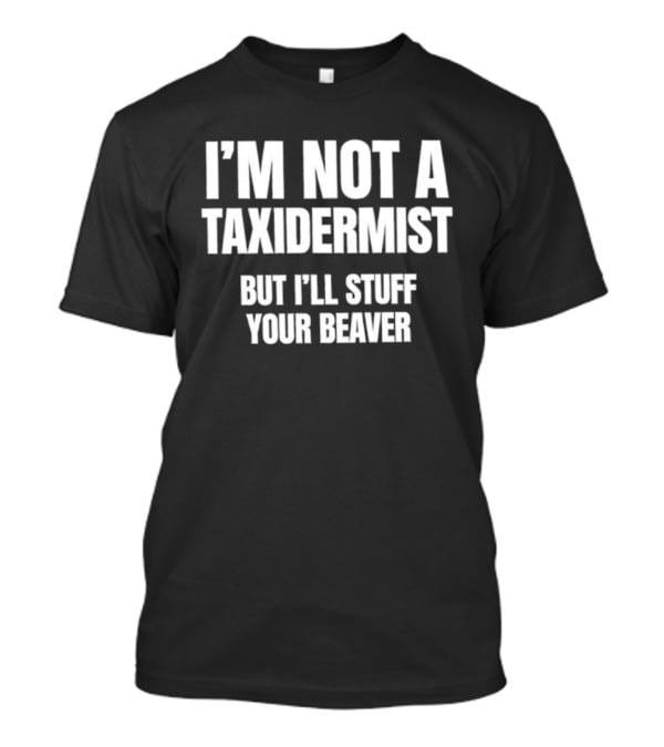 I'm Not A Taxidermist But I'll Stuff Your Beaver Phrase T-Shirt