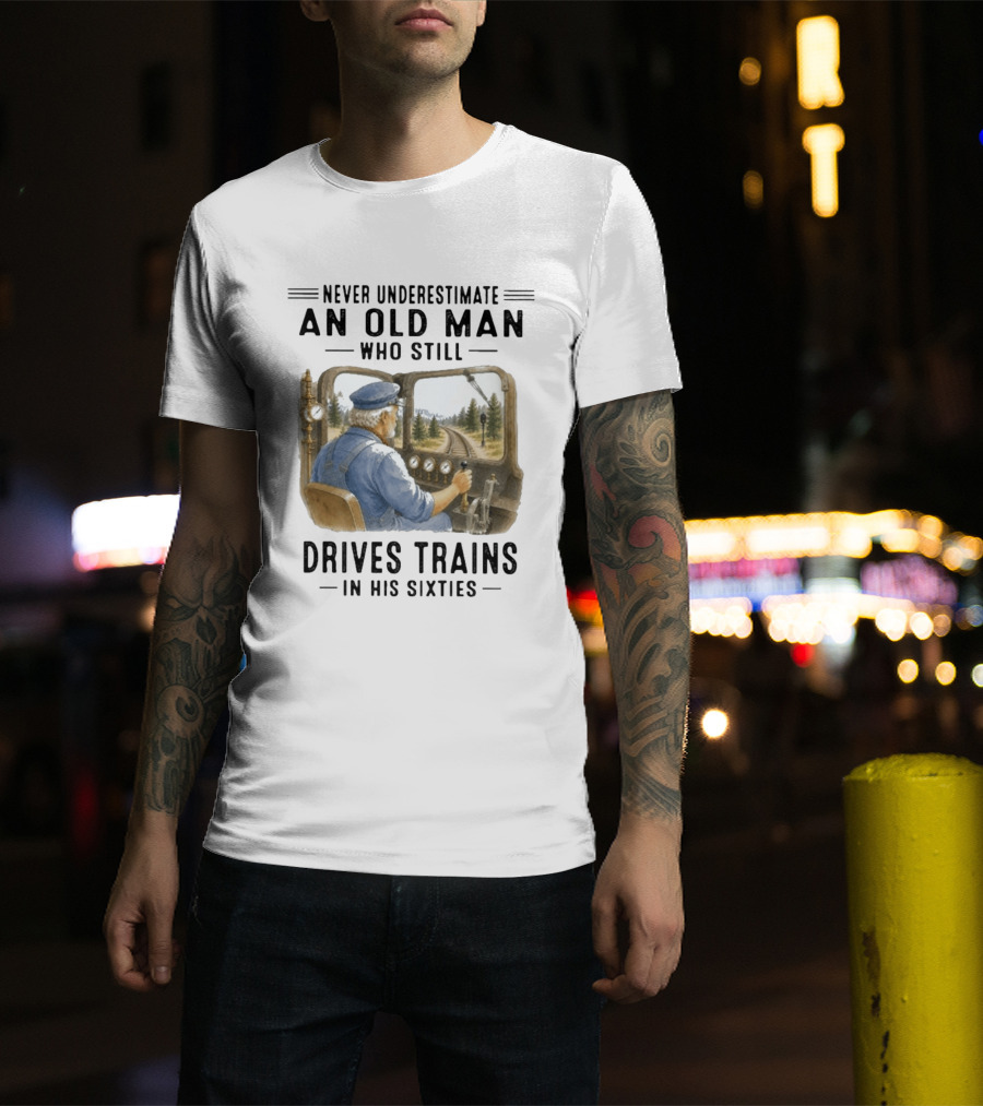 Never Underestimate An Old Man Who Still Drives Trains In His Sixties T-Shirt