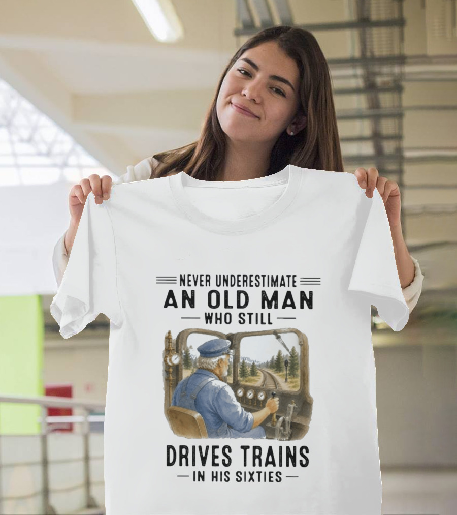 Never Underestimate An Old Man Who Still Drives Trains In His Sixties T-Shirt