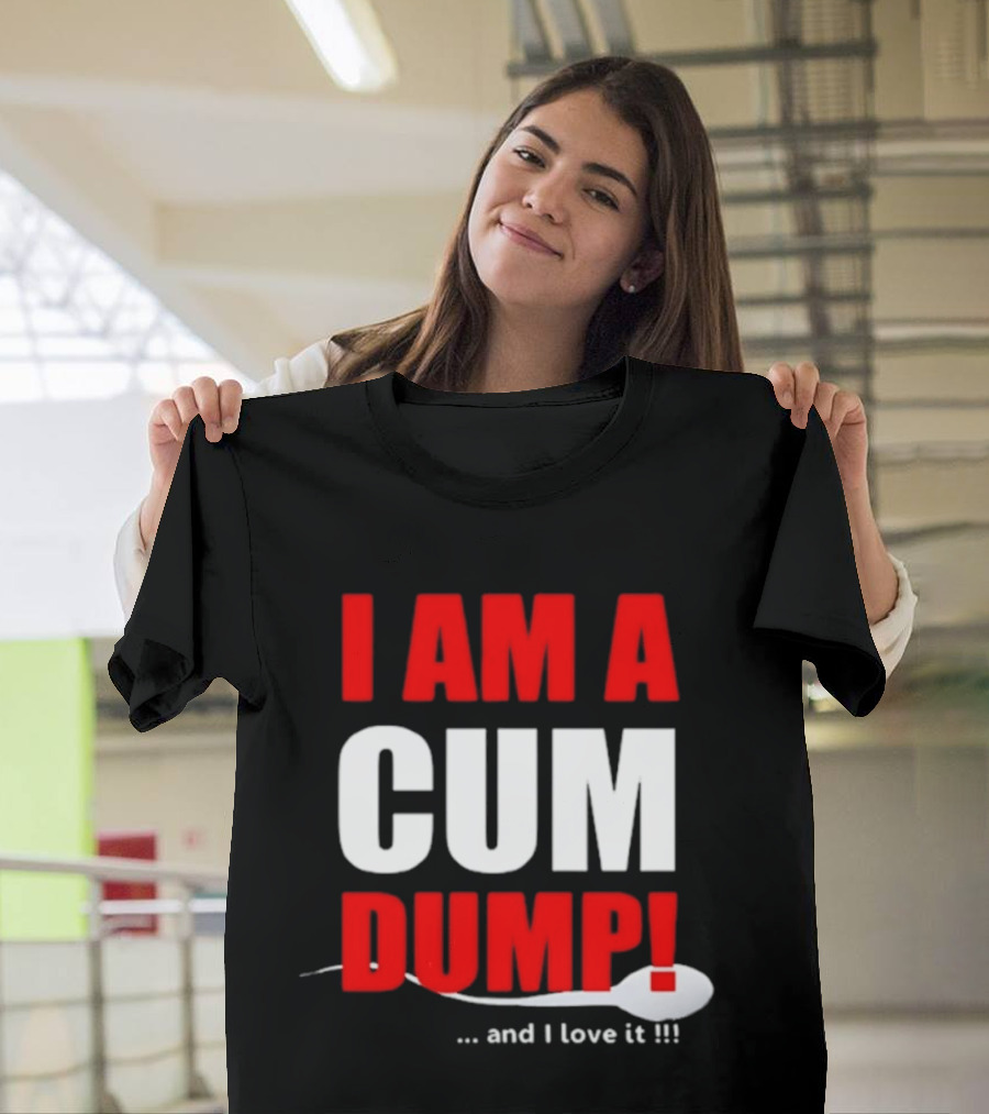 I Am A Cum Dump And I Love It T-Shirt