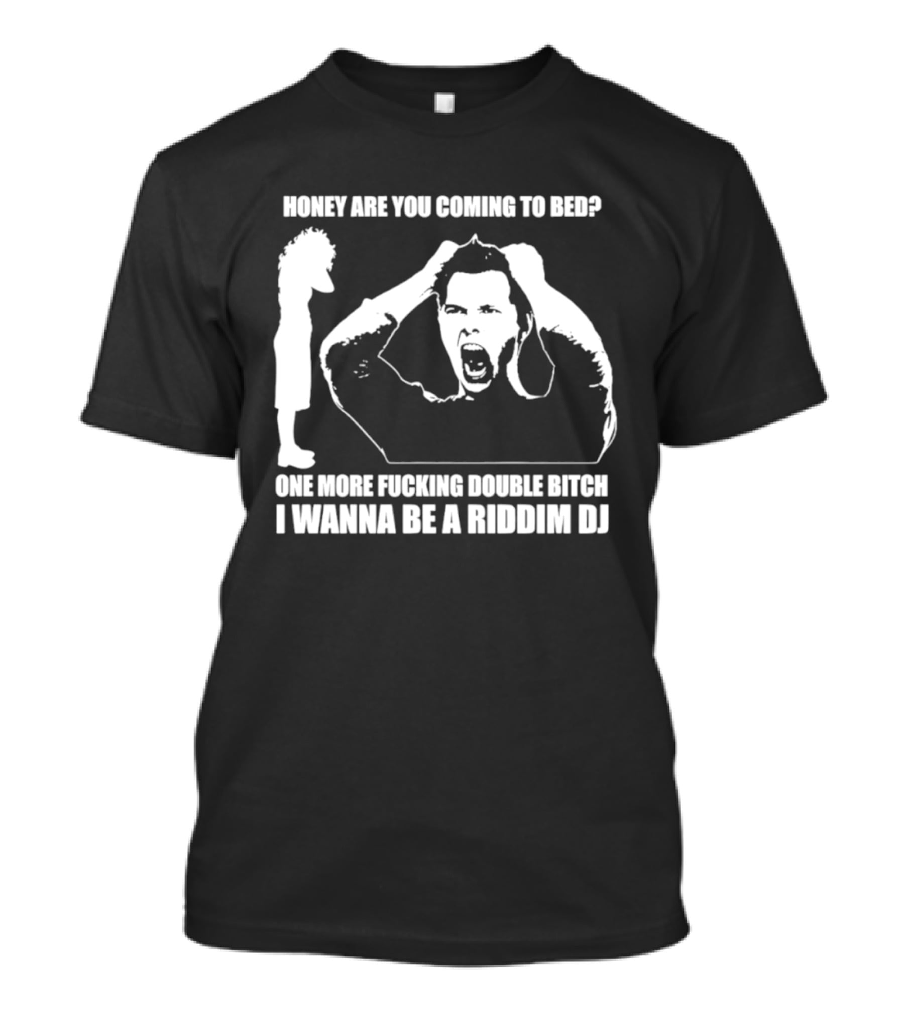 Honey Are You Coming To Bed One More Fucking Double Bitch I Wanna Be A Riddim DJ T-Shirt