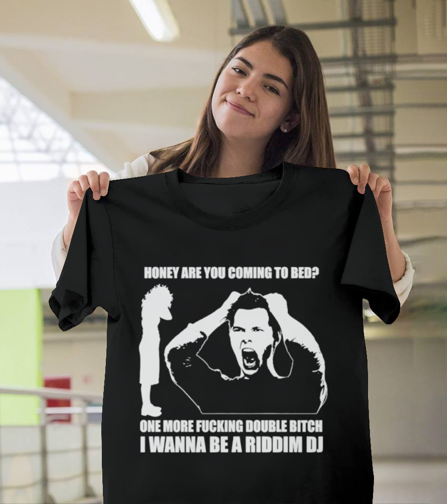 Honey Are You Coming To Bed One More Fucking Double Bitch I Wanna Be A Riddim DJ T-Shirt