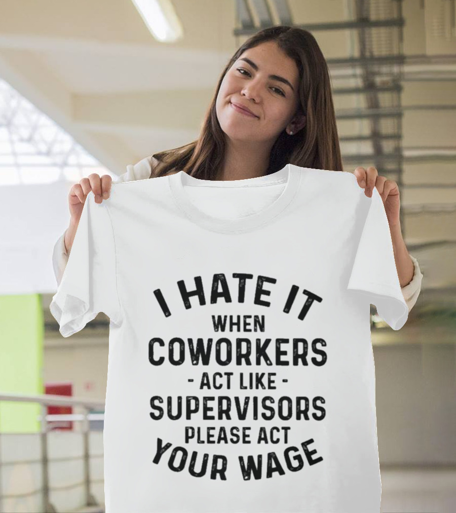 I Hate It When Coworkers Act Like Supervisors Please Act Your Wage T-Shirt