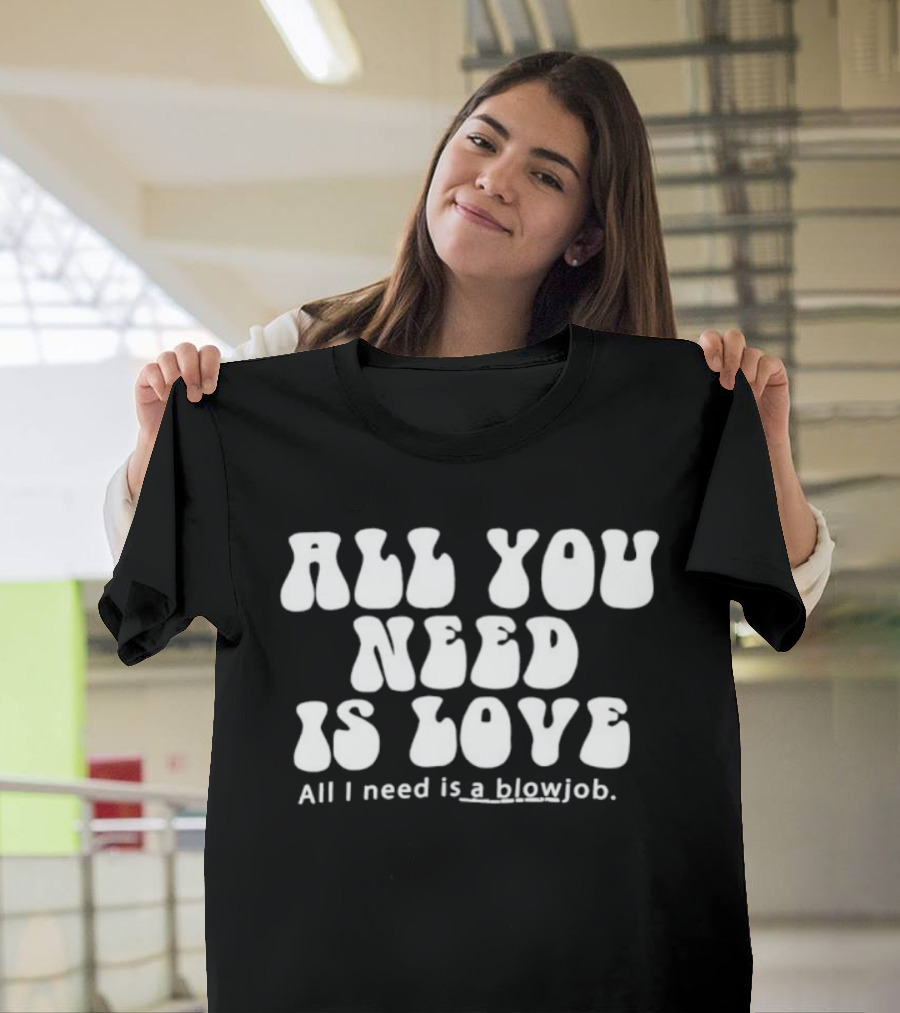 All You Need Is Love All I Need Is A Blowjob T-Shirt