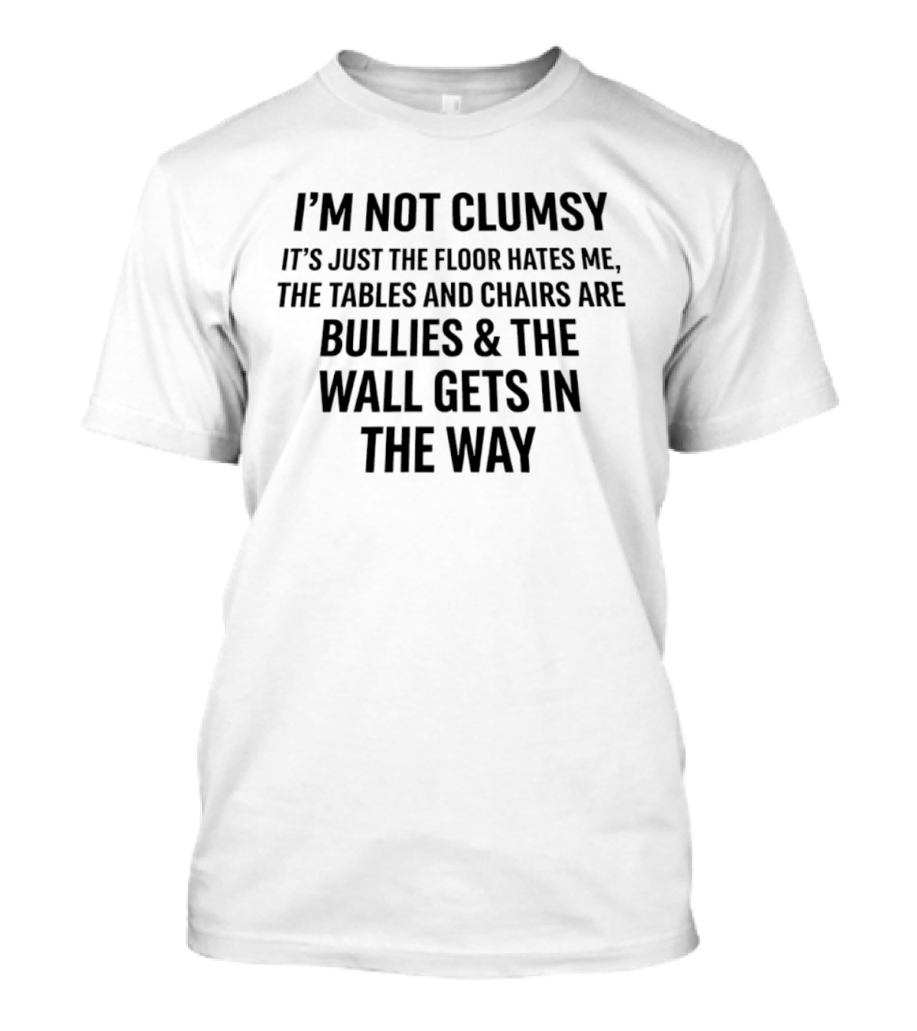 I'm Not Clumsy It's Just The Floor Hates Me Tables And Chairs Are Bullies Wall Gets In The Way T-Shirt