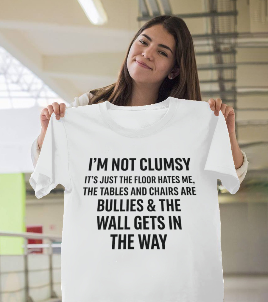 I'm Not Clumsy It's Just The Floor Hates Me Tables And Chairs Are Bullies Wall Gets In The Way T-Shirt