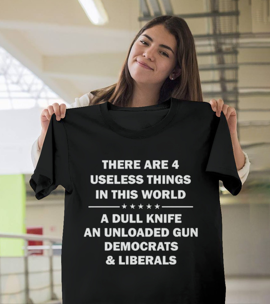 There Are 4 Useless Things In This World A Dull Knife An Unloaded Gun Democrats Liberals T-Shirt