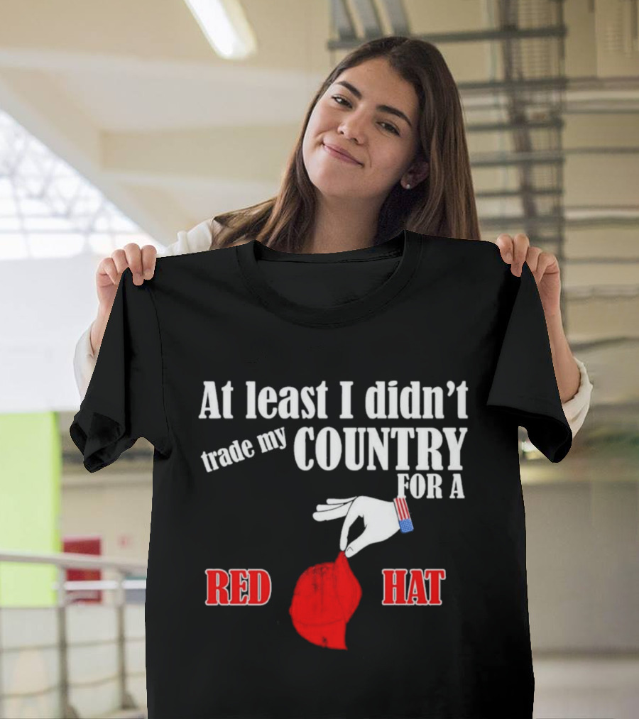 At Least I Didn't Trade My Country For A Red Hat Patriot T-Shirt