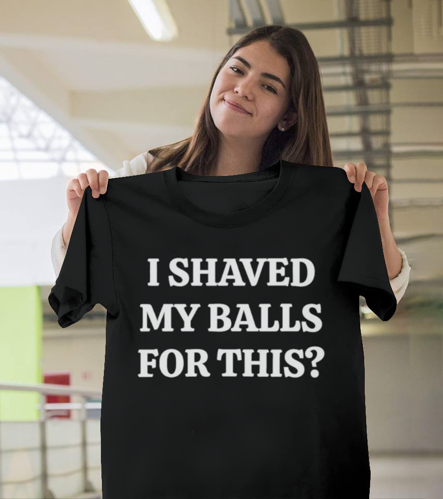 I Shaved My Balls For This Funny Quote Phrase T-Shirt