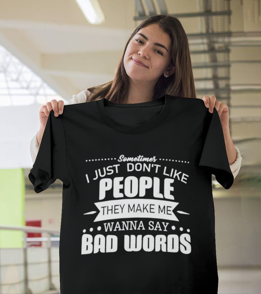 Sometimes I Just Don't Like People They Make Me Wanna Say Bad Words T-Shirt
