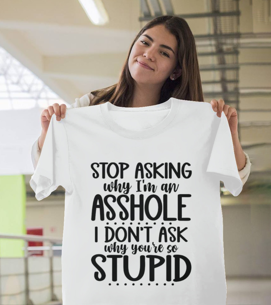 Stop Asking Why I'm An Asshole I Don't Ask Why You're So Stupid T-Shirt