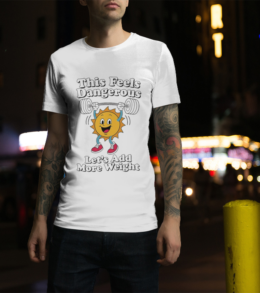 This Feels Dangerous Let's Add More Weight Sun Lifting T-Shirt