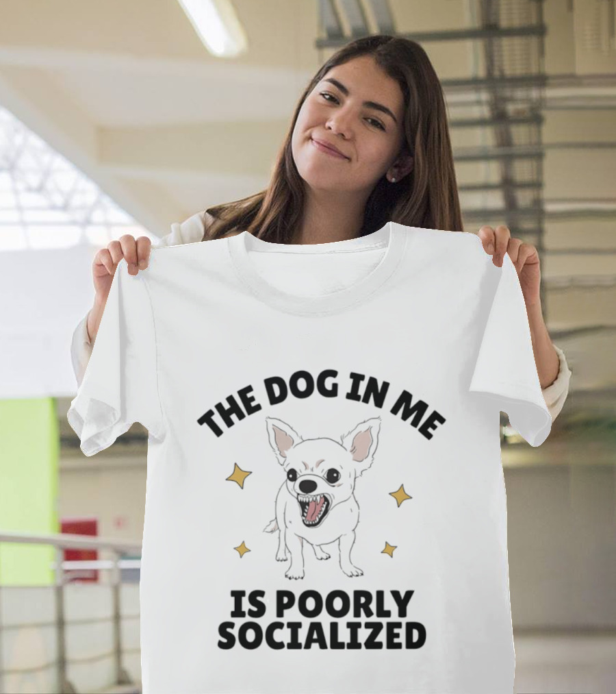 The Dog In Me Is Poorly Socialized Chihuahua T-Shirt