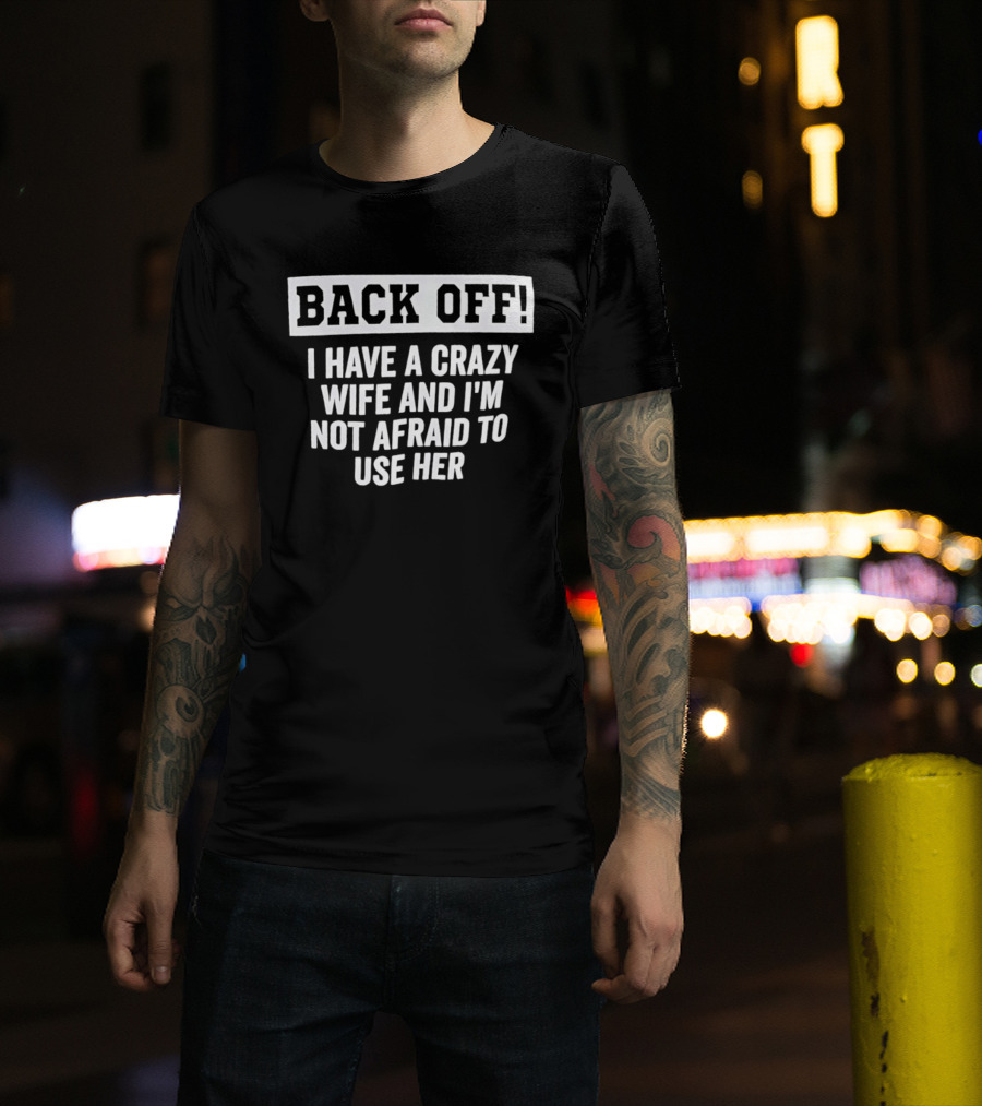 Back Off I Have A Crazy Wife And I'm Not Afraid To Use Her T-Shirt