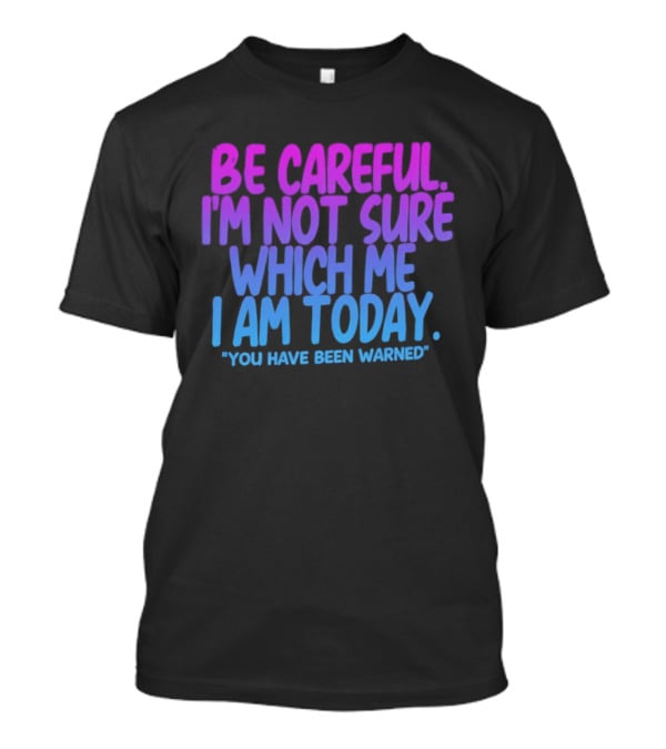 Be Careful I'm Not Sure Which Me I Am Today You Have Been Warned T-Shirt