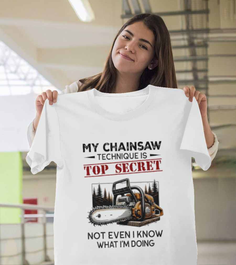 My Chainsaw Technique Is Top Secret Not Even I Know What I'm Doing T-Shirt