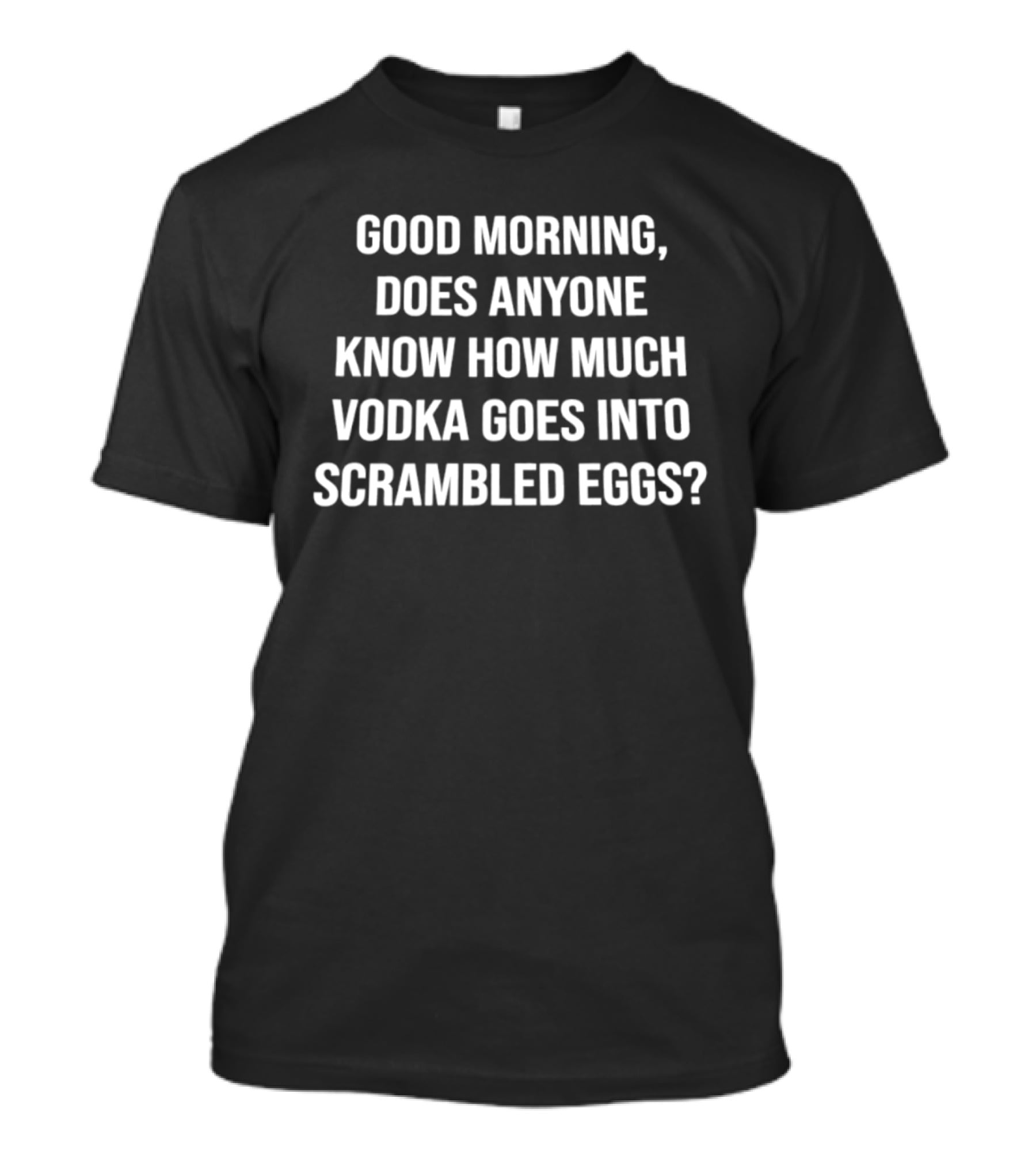 Good Morning Does Anyone Know How Much Vodka Goes Into Scrambled Eggs T-Shirt