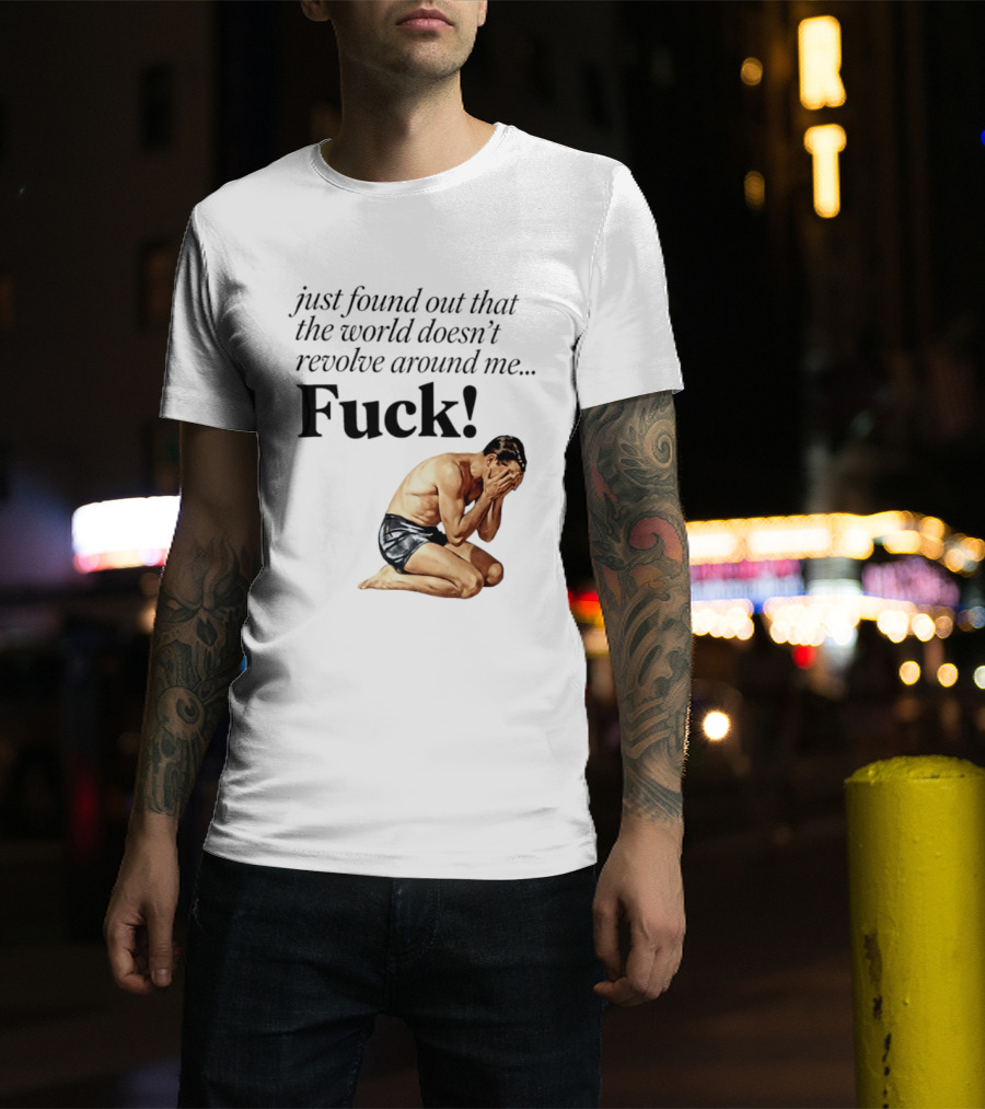 Just Found Out That The World Doesn't Revolve Around Me Fuck Kneeling Man In Despair T-Shirt