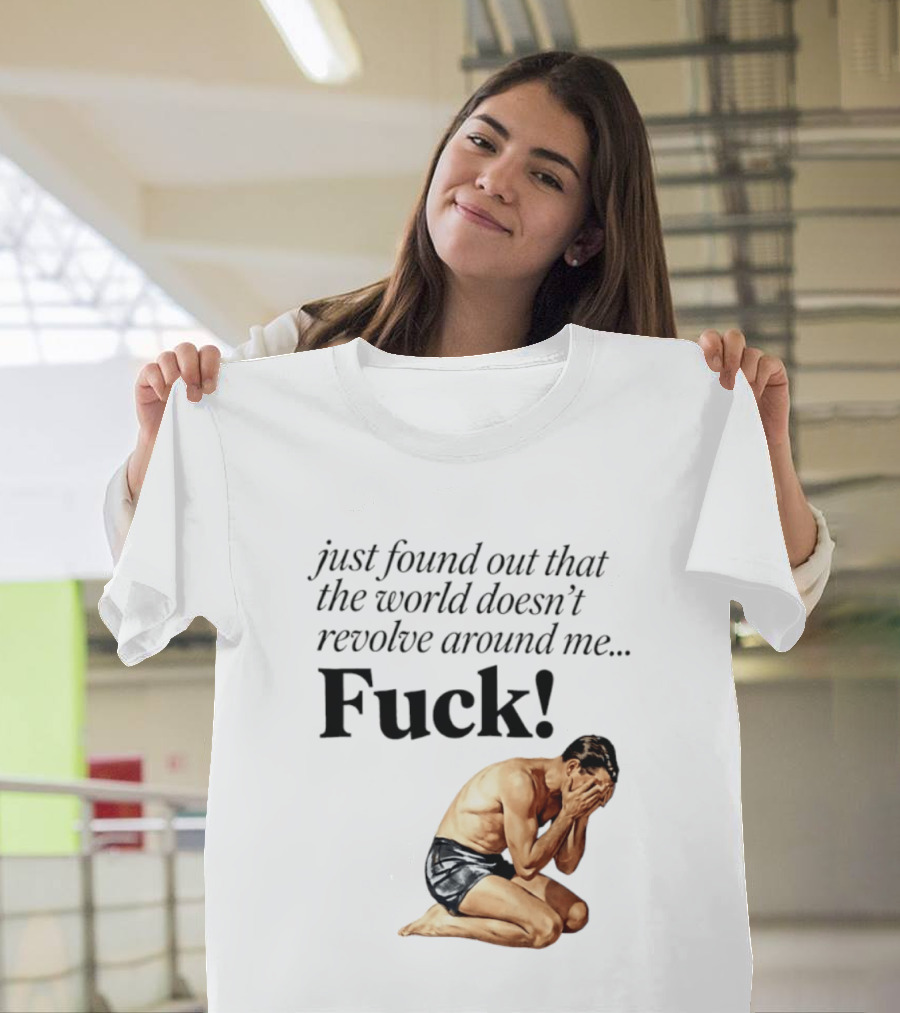 Just Found Out That The World Doesn't Revolve Around Me Fuck Kneeling Man In Despair T-Shirt