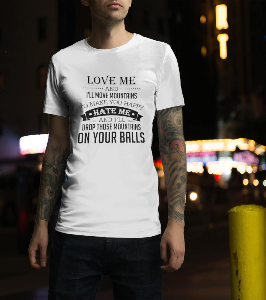 Love Me I'll Move Mountains Hate Me I'll Drop Them On Your Balls T-Shirt