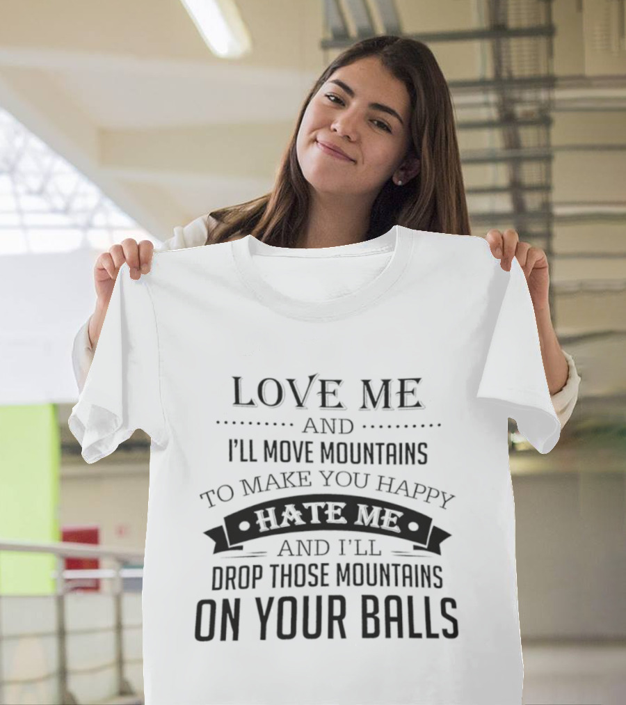 Love Me I'll Move Mountains Hate Me I'll Drop Them On Your Balls T-Shirt