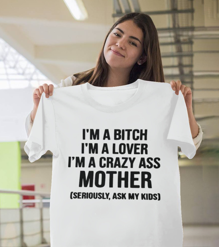 I'm A Bitch I'm A Lover I'm A Crazy Ass Mother Seriously Ask My Kids T-Shirt