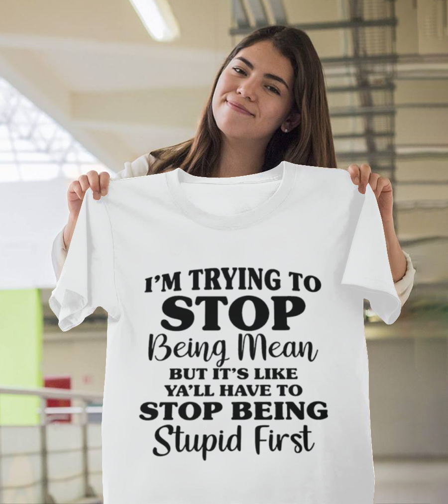 I'm Trying To Stop Being Mean But It's Like Ya'll Have To Stop Being Stupid First T-Shirt