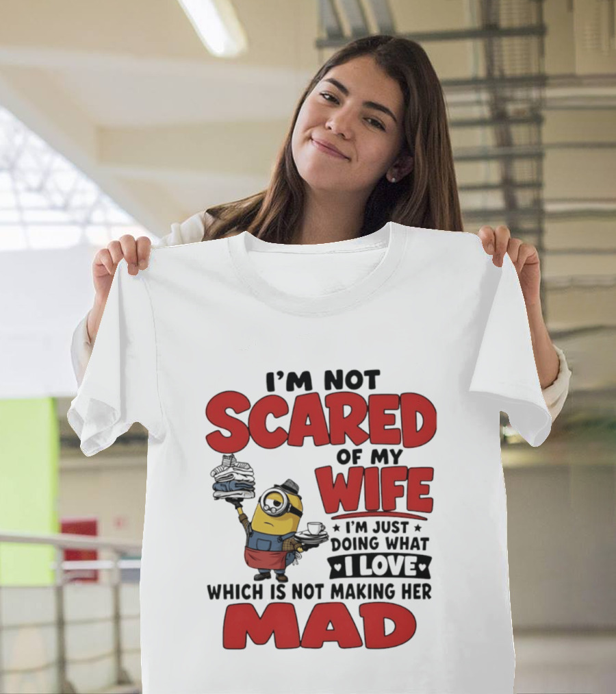 Minions I'm Not Scared Of My Wife I Love Not Making Her Mad T-Shirt