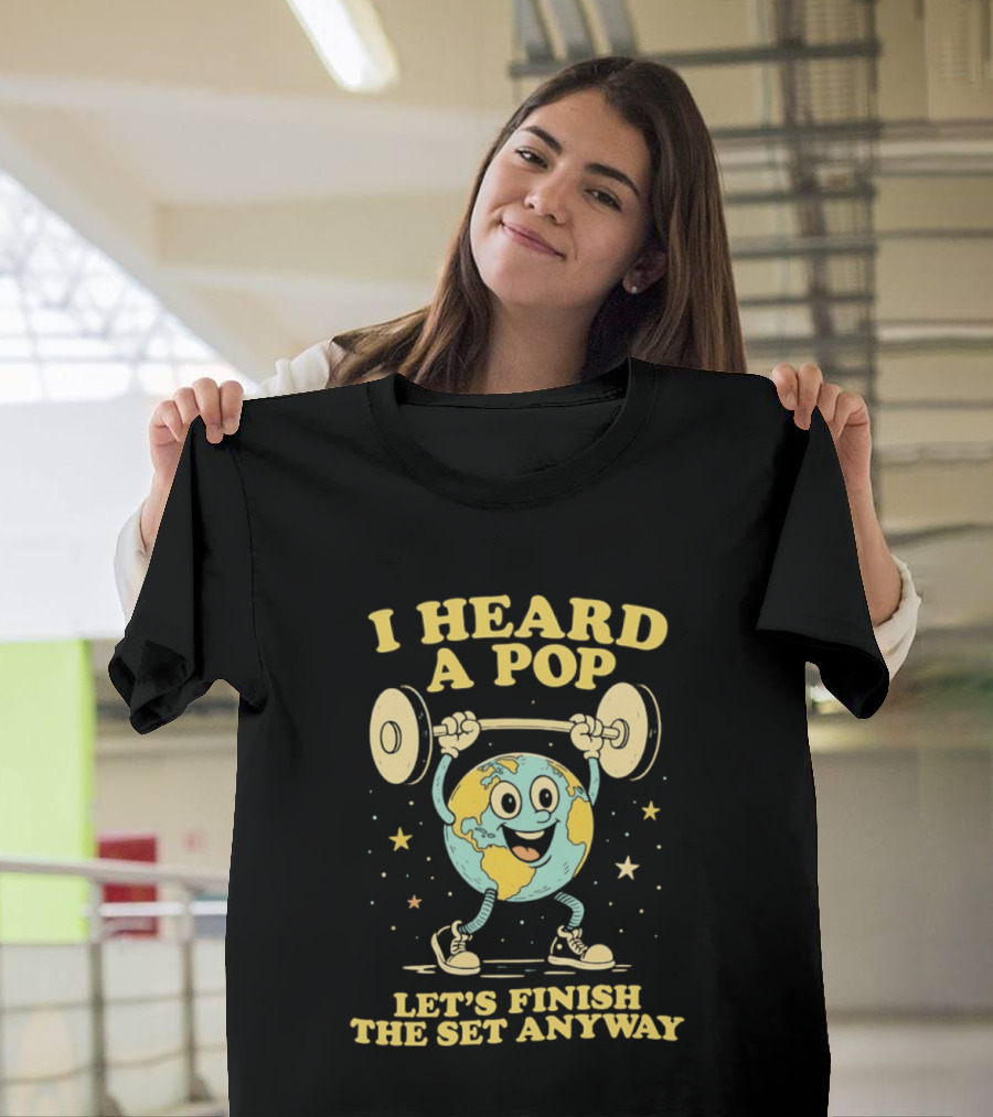 I Heard A Pop Earth Lifting Weights Let's Finish The Set Anyway T-Shirt