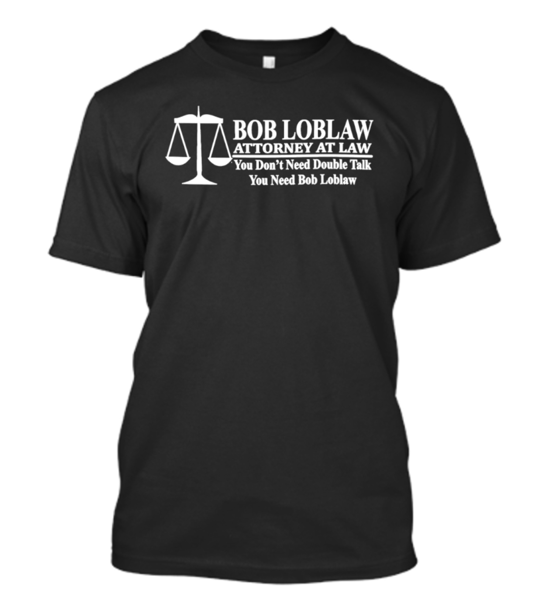Bob Loblaw Attorney At Law You Don't Need Double Talk You Need Bob Loblaw Scales Of Justice T-Shirt