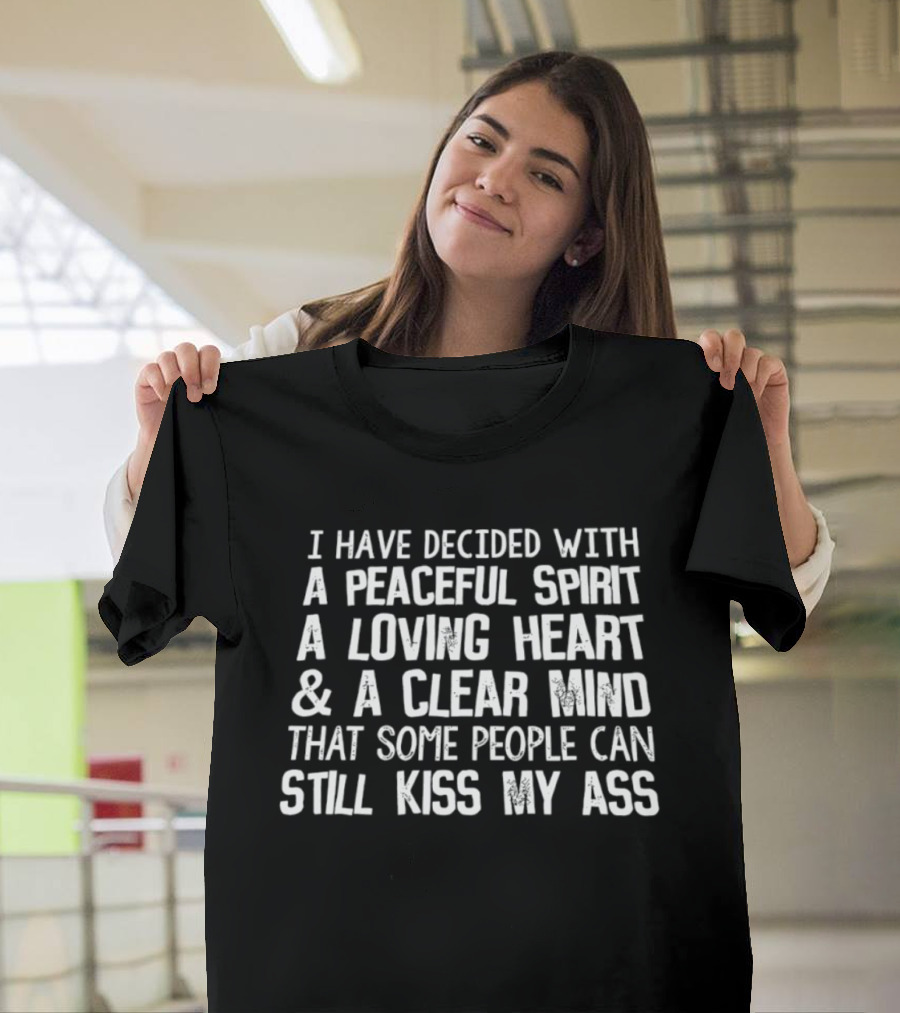 I Have Decided With A Peaceful Spirit A Loving Heart And A Clear Mind That Some People Can Still Kiss My Ass T-Shirt