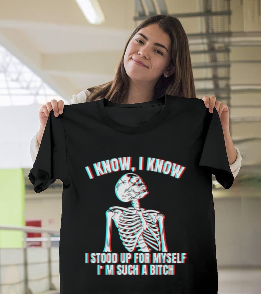 I Know I Know I Stood Up For Myself I'm Such A Bitch Skeleton T-Shirt