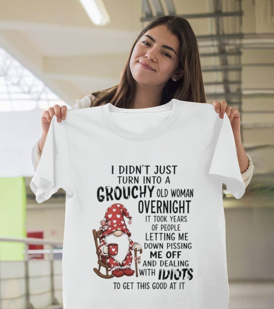 I Didn't Just Turn Into A Grouchy Old Woman Overnight Gnome Humor It Took Years Of People Letting Me Down Pissing Me Off And Dealing With Idiots T-Shirt