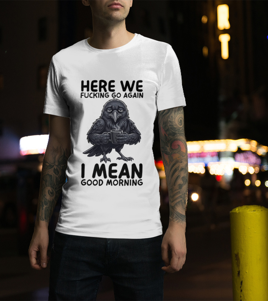 Here We Fucking Go Again I Mean Good Morning Crow Coffee Humor T-Shirt