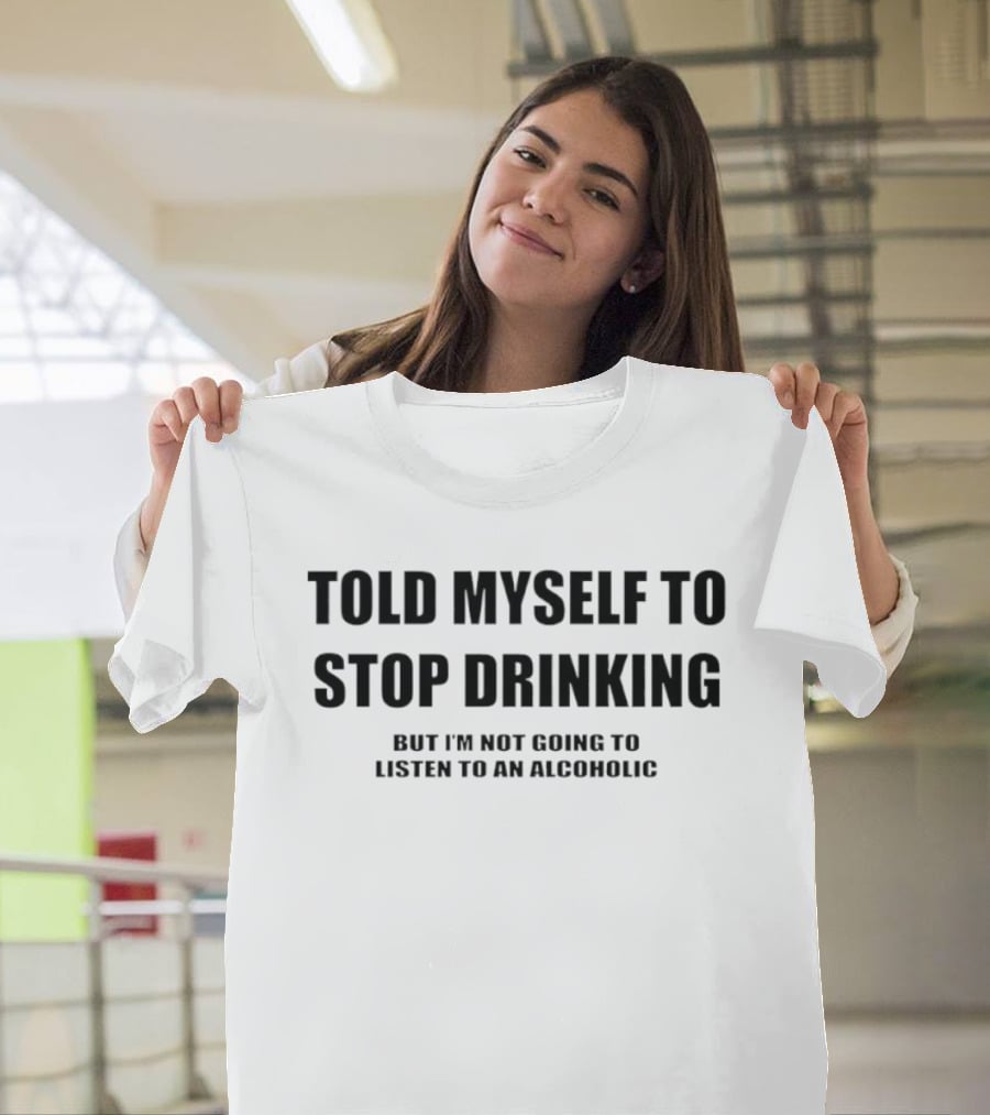 Told Myself To Stop Drinking But I'm Not Going To Listen To An Alcoholic T-Shirt
