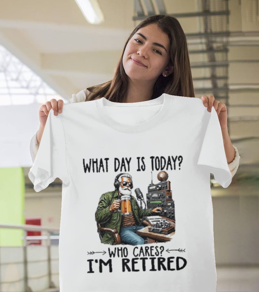 What Day Is Today Who Cares I'm Retired Ham Radio Beer Retirement T-Shirt