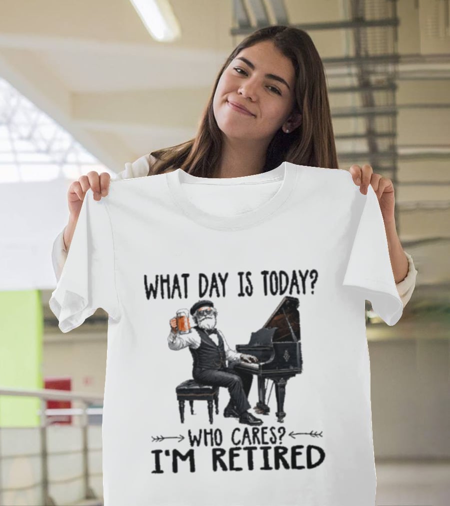 What Day Is Today Who Cares I'm Retired Piano Beer Retirement T-Shirt