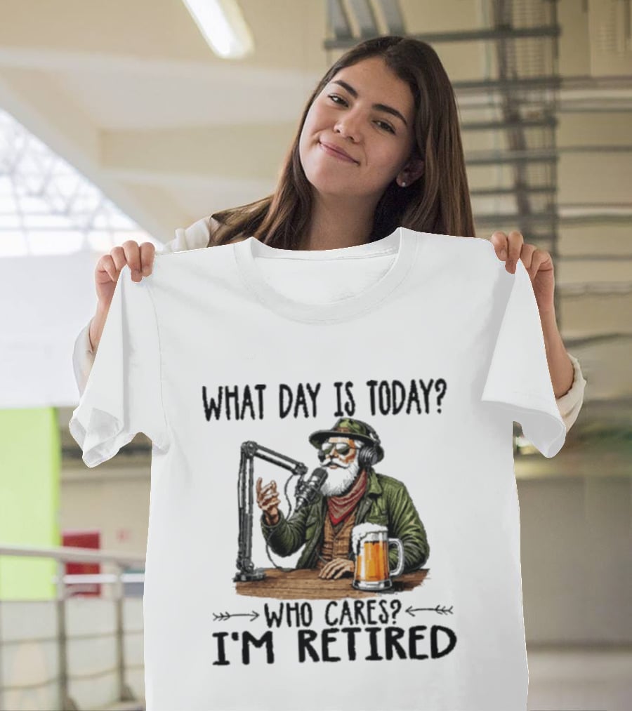 What Day Is Today Who Cares I'm Retired Podcasting Beer T-Shirt