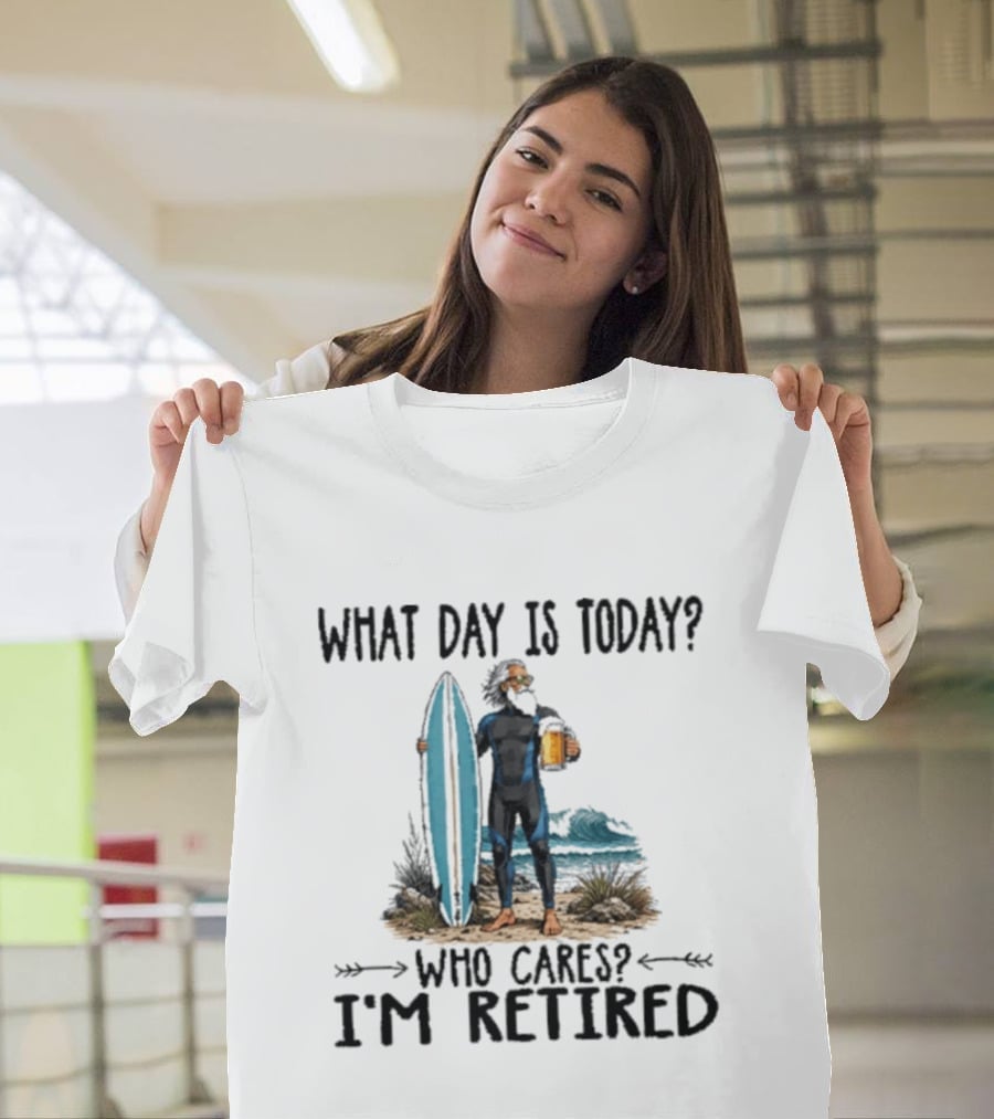 What Day Is Today Who Cares I'm Retired Surfing Beer Retirement T-Shirt