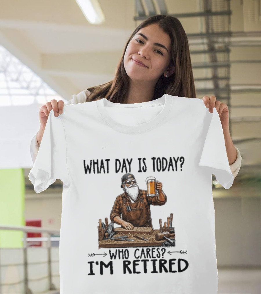 What Day Is Today Who Cares I'm Retired Woodworking Beer T-Shirt